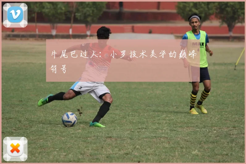 牛尾巴过人：小罗技术美学的巅峰符号