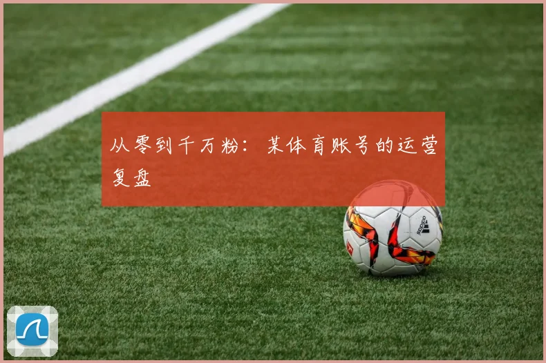从零到千万粉：某体育账号的运营复盘