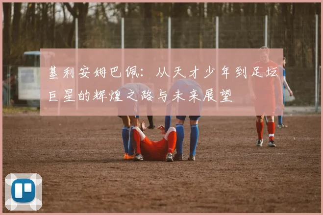 基利安姆巴佩：从天才少年到足坛巨星的辉煌之路与未来展望