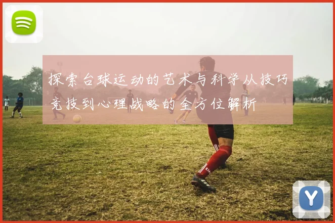 探索台球运动的艺术与科学从技巧竞技到心理战略的全方位解析