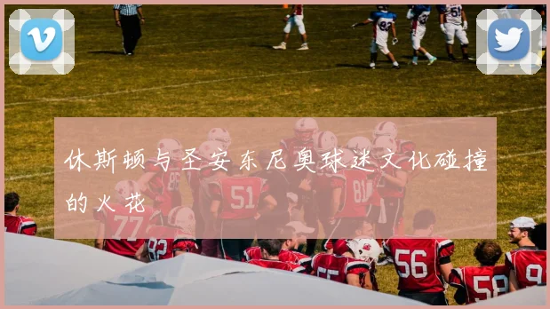 休斯顿与圣安东尼奥球迷文化碰撞的火花
