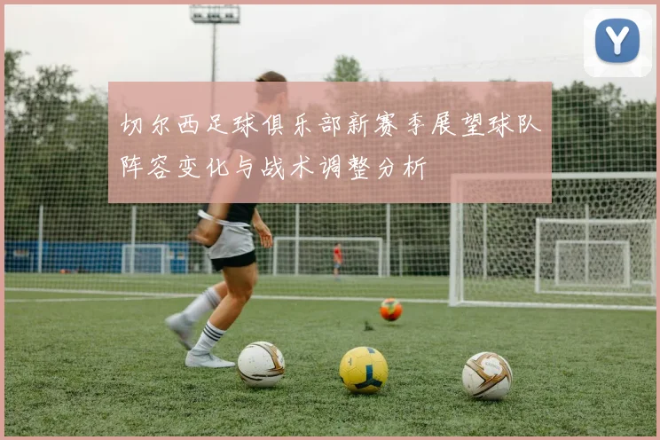 切尔西足球俱乐部新赛季展望球队阵容变化与战术调整分析