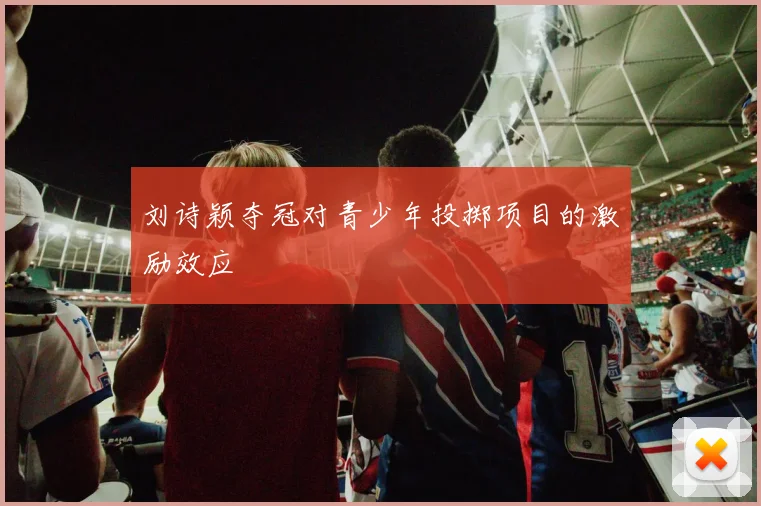 刘诗颖夺冠对青少年投掷项目的激励效应