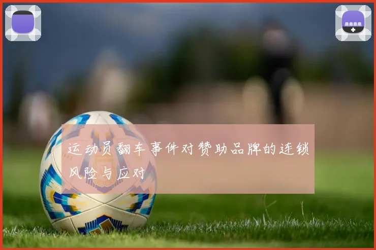 运动员翻车事件对赞助品牌的连锁风险与应对