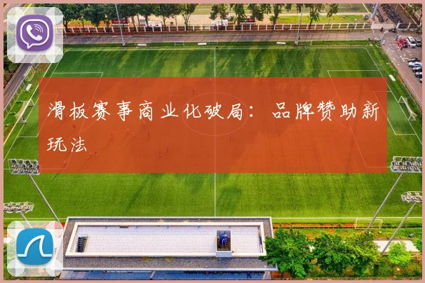 滑板赛事商业化破局：品牌赞助新玩法