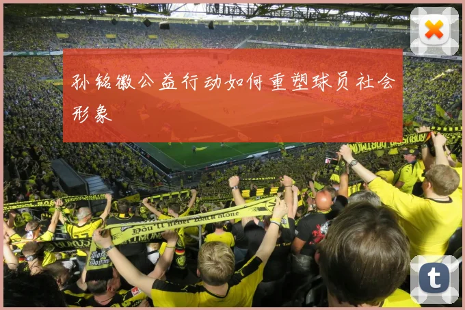 孙铭徽公益行动如何重塑球员社会形象