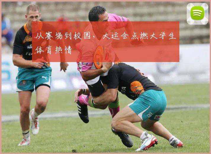 从赛场到校园，大运会点燃大学生体育热情