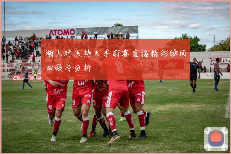 湖人对决热火季前赛直播精彩瞬间回顾与分析