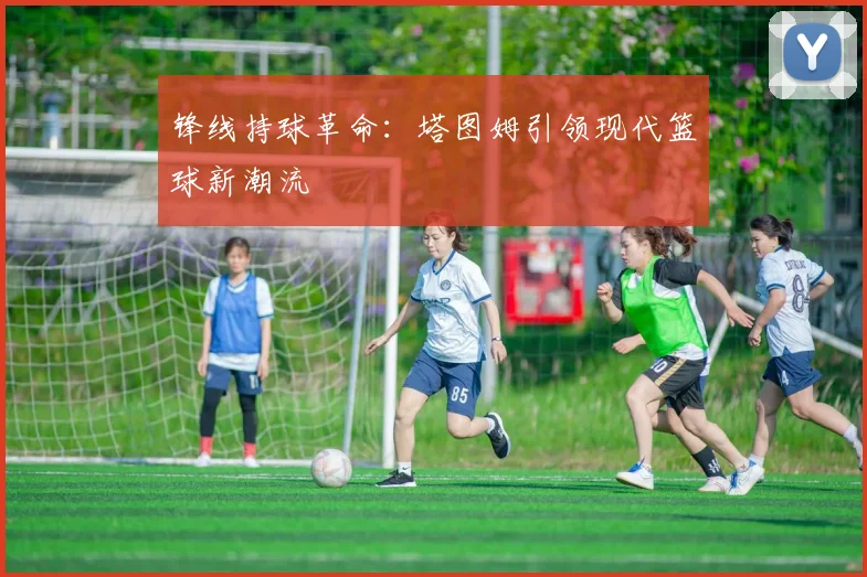 锋线持球革命：塔图姆引领现代篮球新潮流