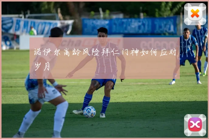 诺伊尔高龄风险拜仁门神如何应对岁月