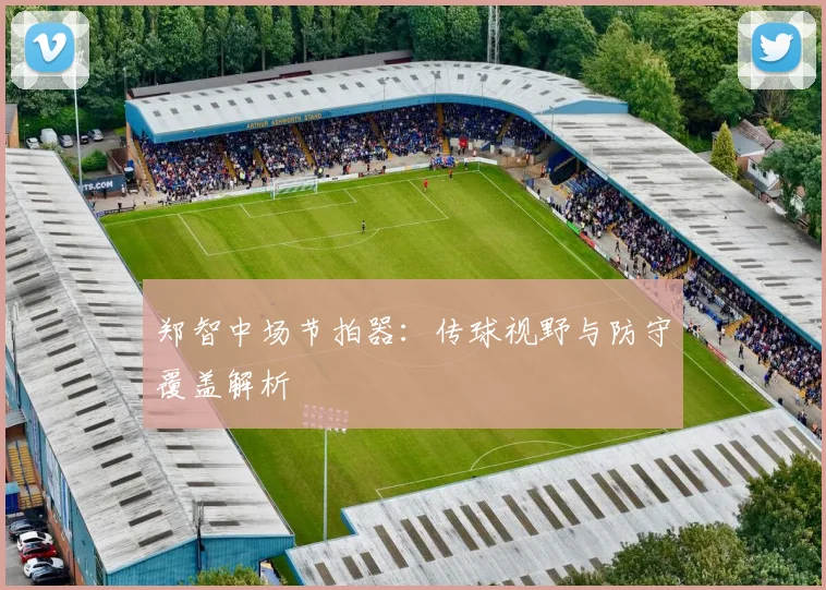 郑智中场节拍器：传球视野与防守覆盖解析