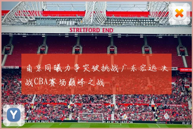 南京同曦力争突破挑战广东宏远 决战CBA赛场巅峰之战