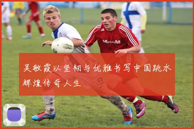 吴敏霞以坚韧与优雅书写中国跳水辉煌传奇人生