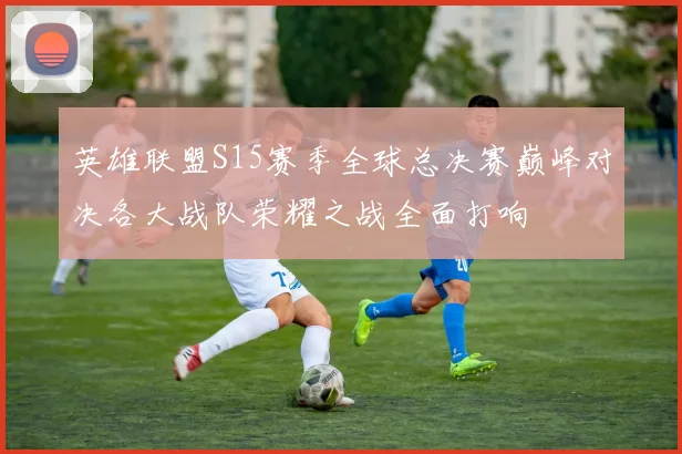 英雄联盟S15赛季全球总决赛巅峰对决各大战队荣耀之战全面打响