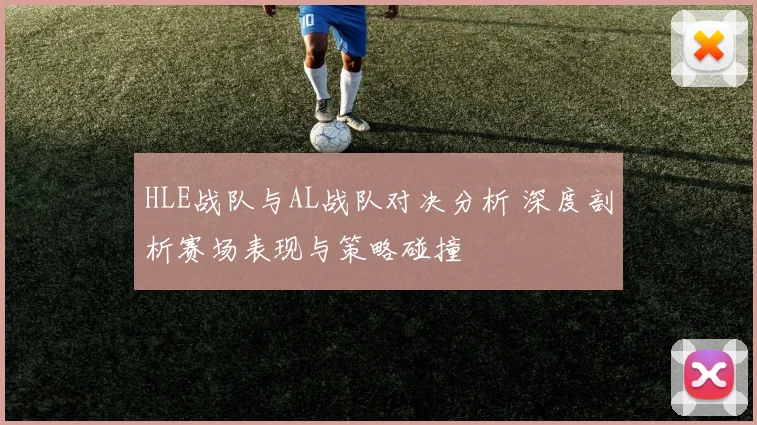 HLE战队与AL战队对决分析 深度剖析赛场表现与策略碰撞