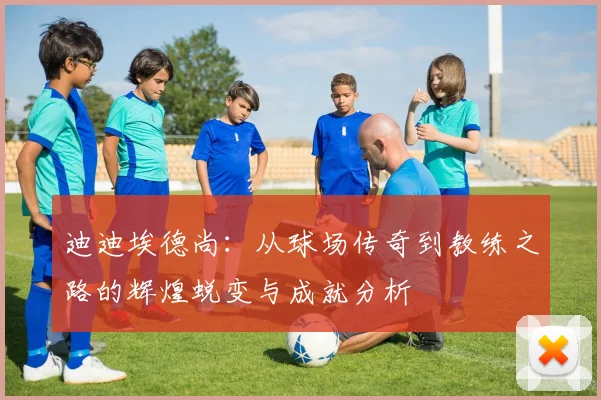迪迪埃德尚：从球场传奇到教练之路的辉煌蜕变与成就分析