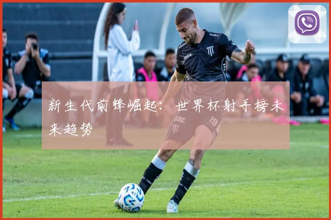 新生代前锋崛起：世界杯射手榜未来趋势