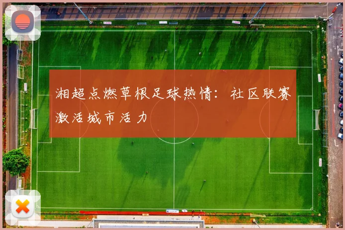 湘超点燃草根足球热情：社区联赛激活城市活力