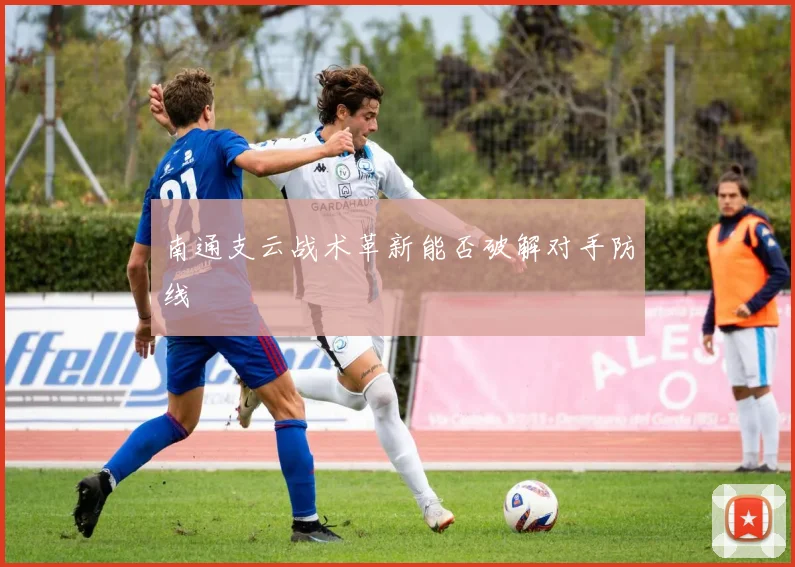 南通支云战术革新能否破解对手防线
